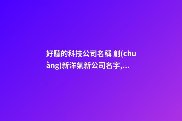 好聽的科技公司名稱 創(chuàng)新洋氣新公司名字,起名之家-第1張-公司起名-玄機(jī)派